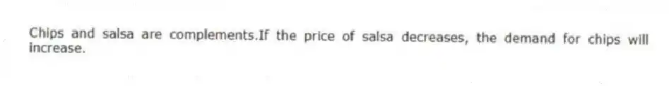 Chips and salsa are complements.If the price of salsa decreases, the demand for chips will increase.