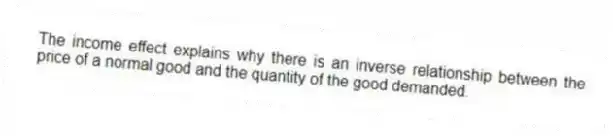 The income effect explains why there is an inverse relationship between the price of a normal good and the quantity of the good demanded.