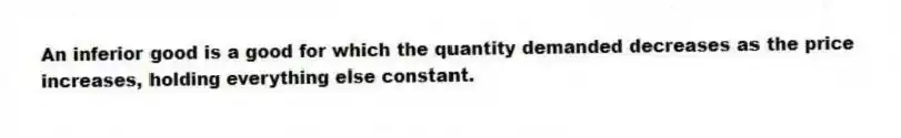 An inferior good is a good for which the quantity demanded decreases as the price increases, holding everything else constant.