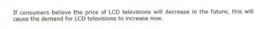 If consumers believe the price of LCD televisions will decrease in the future, this will cause the demand for LCD televisions to increase now.