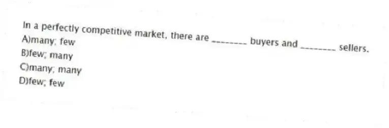 In a perfectly competitive market, there are ________ buyers and ________ sellers.
A)many; few
B)few; many
C)many; many
D)few; few