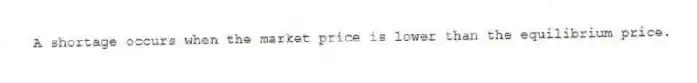 A shortage occurs when the market price is lower than the equilibrium price.