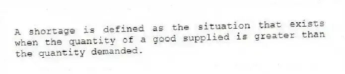 A shortage is defined as the situation that exists when the quantity of a good supplied is greater than the quantity demanded.