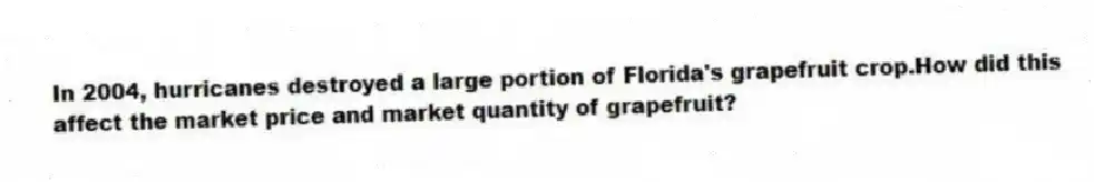 In 2004, hurricanes destroyed a large portion of Florida's grapefruit crop.How did this affect the market price and market quantity of grapefruit?