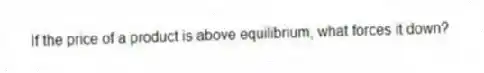 If the price of a product is above equilibrium, what forces it down?