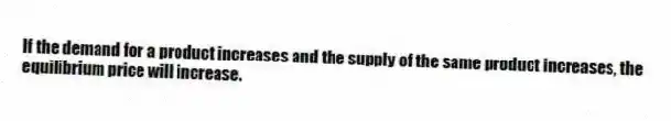 If the demand for a product increases and the supply of the same product increases, the equilibrium price will increase.