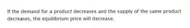 If the demand for a product decreases and the supply of the same product decreases, the equilibrium price will decrease.