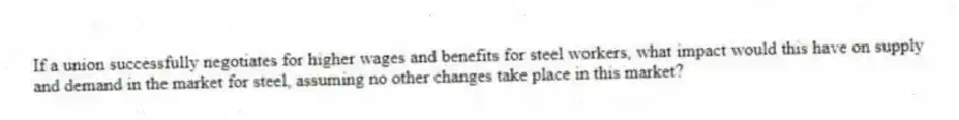 If a union successfully negotiates for higher wages and benefits for steel workers, what impact would this have on supply and demand in the market for steel, assuming no other changes take place in this market?