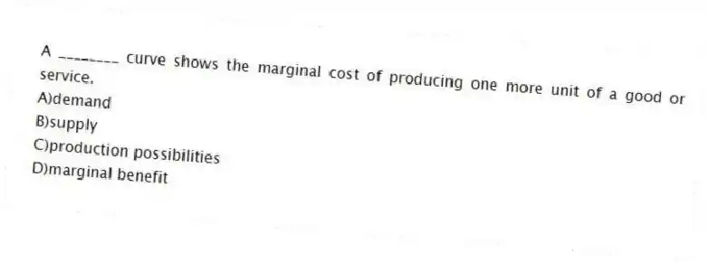 A ________ curve shows the marginal cost of producing one more unit of a good or service.
A)demand
B)supply
C)production possibilities
D)marginal benefit