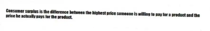 Consumer surplus is the difference between the highest price someone is willing to pay for a product and the price he actually pays for the product.