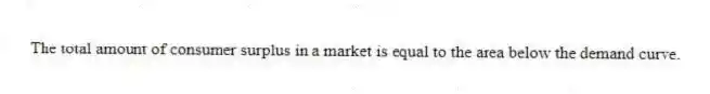The total amount of consumer surplus in a market is equal to the area below the demand curve.