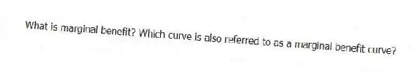 What is marginal benefit? Which curve is also referred to as a marginal benefit curve?