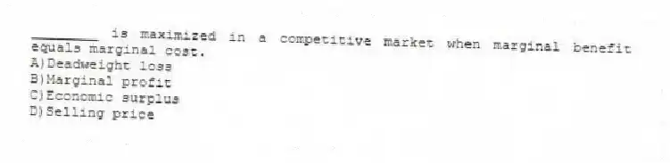 ________ is maximized in a competitive market when marginal benefit equals marginal cost.
A)Deadweight loss
B)Marginal profit
C)Economic surplus
D)Selling price
