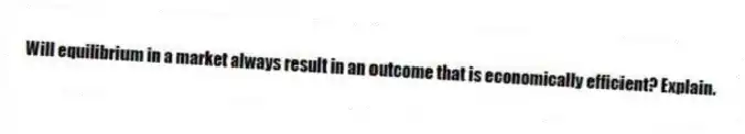 Will equilibrium in a market always result in an outcome that is economically efficient? Explain.
