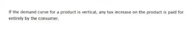 If the demand curve for a product is vertical, any tax increase on the product is paid for entirely by the consumer.