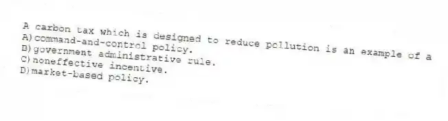 A carbon tax which is designed to reduce pollution is an example of a
A)command-and-control policy.
B)government administrative rule.
C)noneffective incentive.
D)market-based policy.