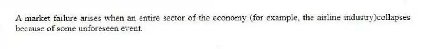A market failure arises when an entire sector of the economy (for example, the airline industry)collapses because of some unforeseen event.