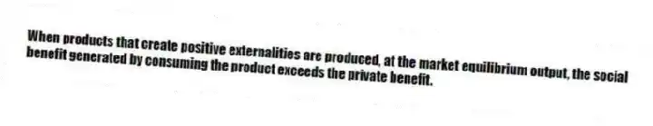 When products that create positive externalities are produced, at the market equilibrium output, the social benefit generated by consuming the product exceeds the private benefit.