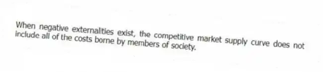 When negative externalities exist, the competitive market supply curve does not include all of the costs borne by members of society.