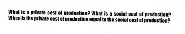 What is a private cost of production? What is a social cost of production? When is the private cost of production equal to the social cost of production?