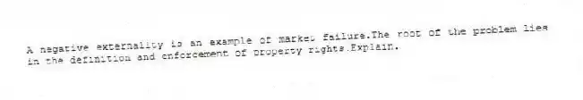 A negative externality is an example of market failure.The root of the problem lies in the definition and enforcement of property rights.Explain.