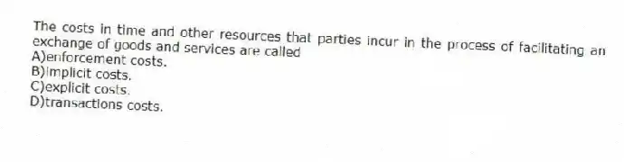 The costs in time and other resources that parties incur in the process of facilitating an exchange of goods and services are called
A)enforcement costs.
B)implicit costs.
C)explicit costs.
D)transactions costs.