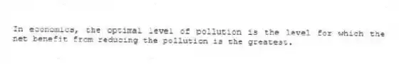 In economics, the optimal level of pollution is the level for which the net benefit from reducing the pollution is the greatest.