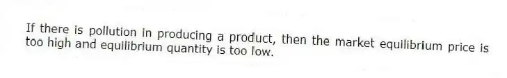 If there is pollution in producing a product, then the market equilibrium price is too high and equilibrium quantity is too low.