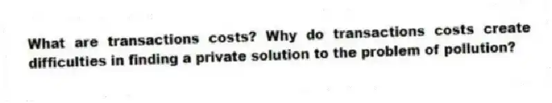 What are transactions costs? Why do transactions costs create difficulties in finding a private solution to the problem of pollution?