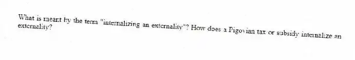 What is meant by the term "internalizing an externality"? How does a Pigovian tax or subsidy internalize an externality?