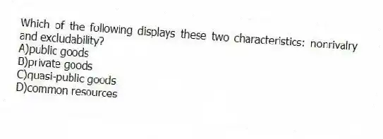 Which of the following displays these two characteristics: nonrivalry and excludability?
A)public goods
B)private goods
C)quasi-public goods
D)common resources
