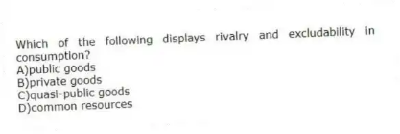 Which of the following displays rivalry and excludability in consumption?
A)public goods
B)private goods
C)quasi-public goods
D)common resources