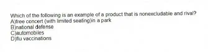 Which of the following is an example of a product that is nonexcludable and rival?
A)free concert (with limited seating)in a park
B)national defense
C)automobiles
D)flu vaccinations