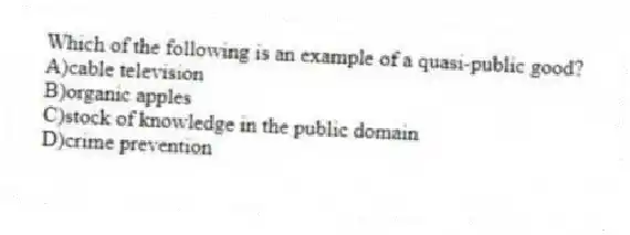 Which of the following is an example of a quasi-public good?
A)cable television
B)organic apples
C)stock of knowledge in the public domain
D)crime prevention