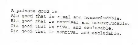 A private good is
A)a good that is rival and nonexcludable.
B)a good that is nonrival and nonexcludable.
C)a good that is rival and excludable.
D)a good that is nonrival and excludable.