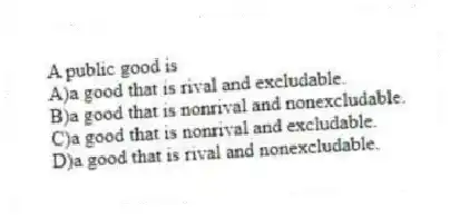 A public good is
A)a good that is rival and excludable.
B)a good that is nonrival and nonexcludable.
C)a good that is nonrival and excludable.
D)a good that is rival and nonexcludable.