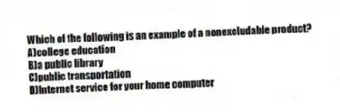Which of the following is an example of a nonexcludable product?
A)college education
B)a public library
C)public transportation
D)Internet service for your home computer