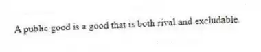 A public good is a good that is both rival and excludable.