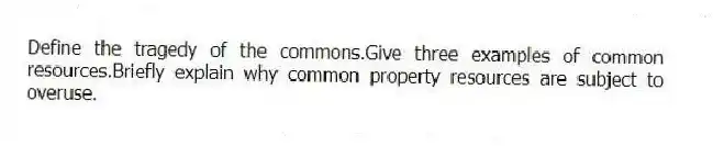 Define the tragedy of the commons.Give three examples of common resources.Briefly explain why common property resources are subject to overuse.
