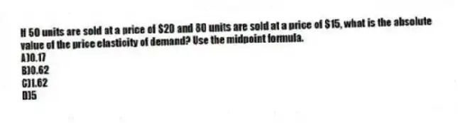 If 50 units are sold at a price of $20 and 80 units are sold at a price of $15, what is the absolute value of the price elasticity of demand? Use the midpoint formula.
A)0.17
B)0.62
C)1.62
D)5