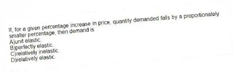 If, for a given percentage increase in price, quantity demanded falls by a proportionately smaller percentage, then demand is
A)unit elastic.
B)perfectly elastic.
C)relatively inelastic.
D)relatively elastic.
