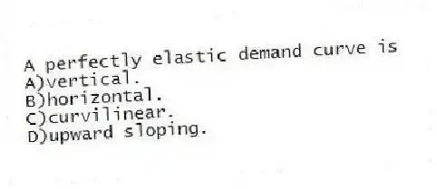 A perfectly elastic demand curve is
A)vertical.
B)horizontal.
C)curvilinear.
D)upward sloping.