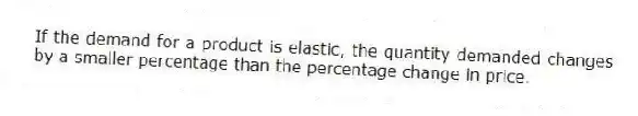 If the demand for a product is elastic, the quantity demanded changes by a smaller percentage than the percentage change in price.