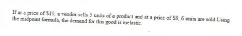 If at a price of $10, a vendor sells 5 units of a product and at a price of $8, 6 units are sold.Using the midpoint formula, the demand for this good is inelastic.
