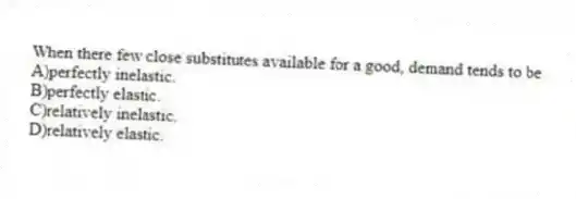 When there few close substitutes available for a good, demand tends to be
A)perfectly inelastic.
B)perfectly elastic.
C)relatively inelastic.
D)relatively elastic.
