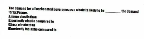 The demand for all carbonated beverages as a whole is likely to be ________ the demand for Dr.Pepper.
A)more elastic than
B)perfectly elastic compared to
C)less elastic than
D)perfectly inelastic compared to
