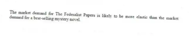 The market demand for The Federalist Papers is likely to be more elastic than the market demand for a best-selling mystery novel.