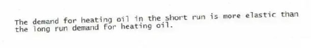 The demand for heating oil in the short run is more elastic than the long run demand for heating oil.