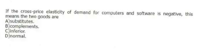 If the cross-price elasticity of demand for computers and software is negative, this means the two goods are
A)substitutes.
B)complements.
C)inferior.
D)normal.