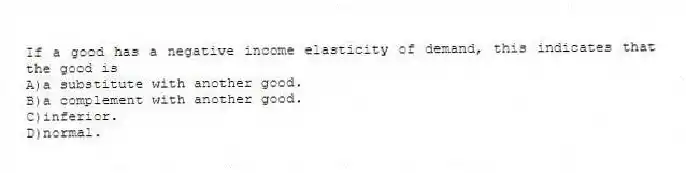 If a good has a negative income elasticity of demand, this indicates that the good is
A)a substitute with another good.
B)a complement with another good.
C)inferior.
D)normal.